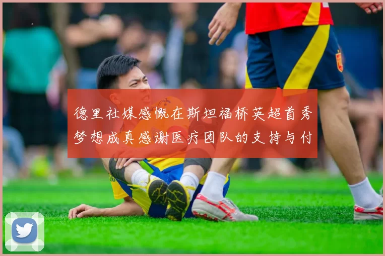 德里社媒感慨在斯坦福桥英超首秀梦想成真感谢医疗团队的支持与付出