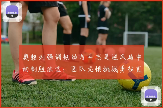 奥赖利强调韧劲与斗志是逆风局中的制胜法宝，团队无惧挑战勇往直前