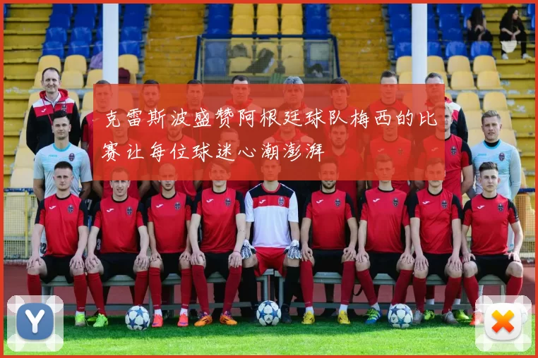 克雷斯波盛赞阿根廷球队梅西的比赛让每位球迷心潮澎湃