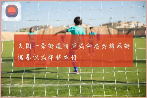 美国一条街道将正式命名为梅西街揭幕仪式即将举行
