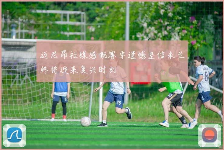 迈尼昂社媒感慨赛季遗憾坚信米兰终将迎来复兴时刻